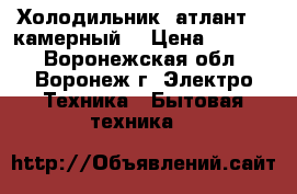 Холодильник  атлант  2_камерный  › Цена ­ 8 000 - Воронежская обл., Воронеж г. Электро-Техника » Бытовая техника   